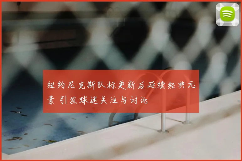 纽约尼克斯队标更新后延续经典元素 引发球迷关注与讨论