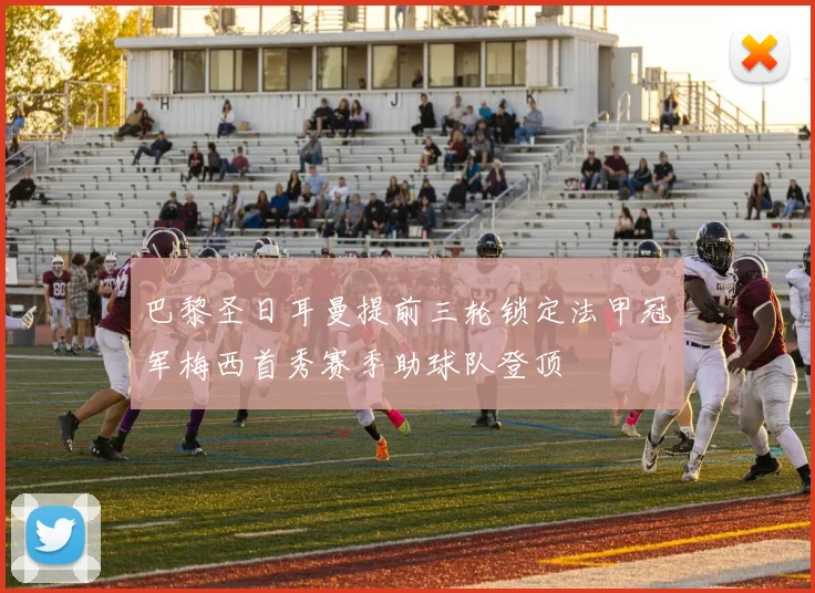 巴黎圣日耳曼提前三轮锁定法甲冠军梅西首秀赛季助球队登顶