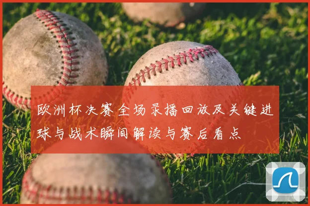 欧洲杯决赛全场录播回放及关键进球与战术瞬间解读与赛后看点