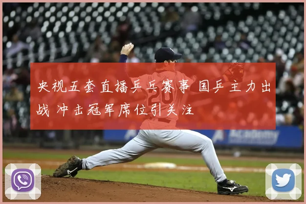 央视五套直播乒乓赛事 国乒主力出战 冲击冠军席位引关注