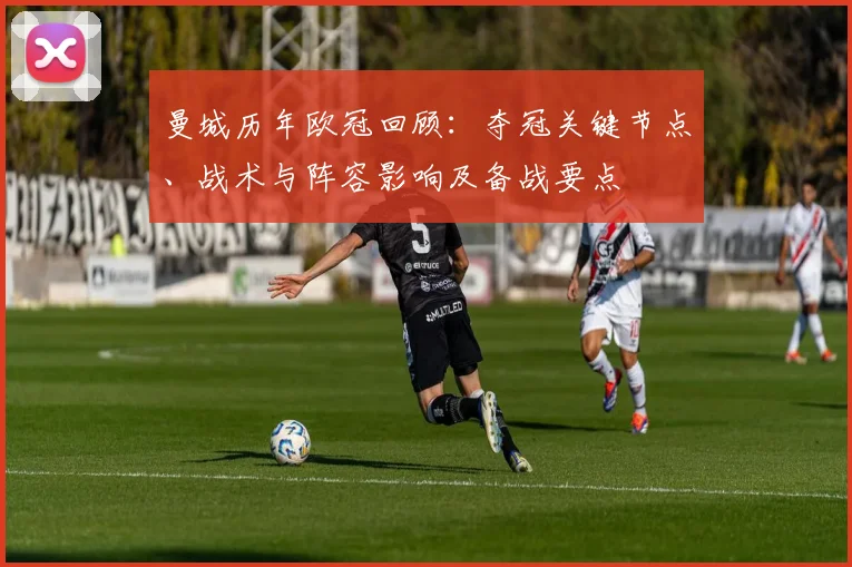 曼城历年欧冠回顾：夺冠关键节点、战术与阵容影响及备战要点