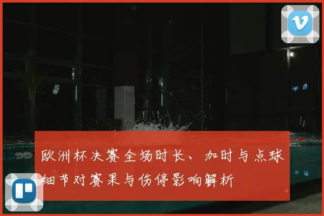 欧洲杯决赛全场时长、加时与点球细节对赛果与伤停影响解析