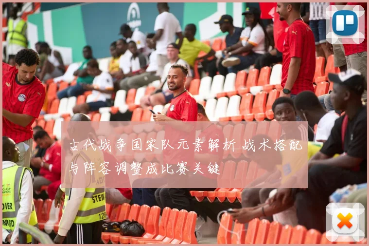 古代战争国家队元素解析 战术搭配与阵容调整成比赛关键