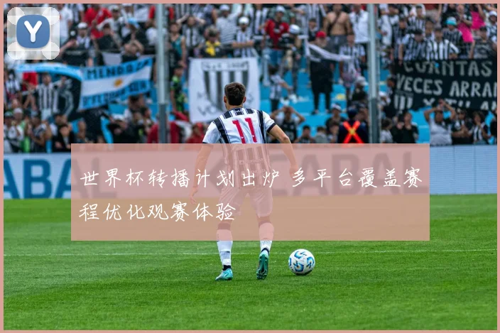 世界杯转播计划出炉 多平台覆盖赛程优化观赛体验