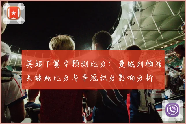 英超下赛季预测比分：曼城利物浦关键轮比分与争冠积分影响分析