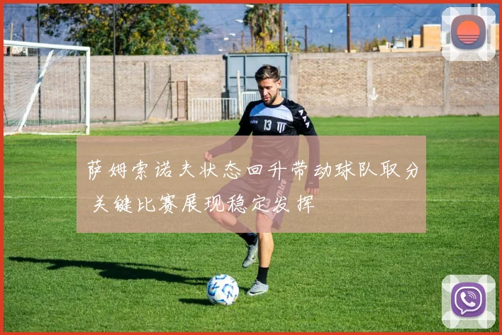萨姆索诺夫状态回升带动球队取分 关键比赛展现稳定发挥
