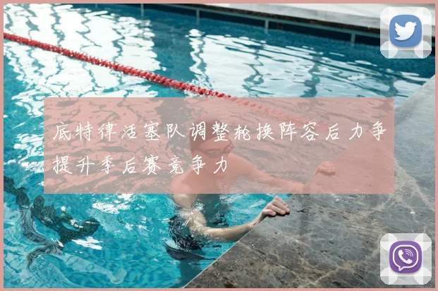 底特律活塞队调整轮换阵容后力争提升季后赛竞争力