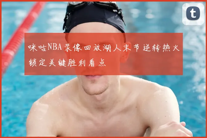 咪咕NBA录像回放湖人末节逆转热火锁定关键胜利看点