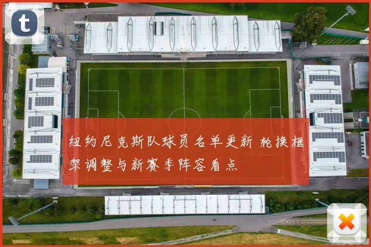 纽约尼克斯队球员名单更新 轮换框架调整与新赛季阵容看点