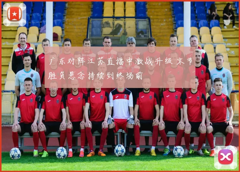广东对阵江苏直播中激战升级 末节胜负悬念持续到终场前