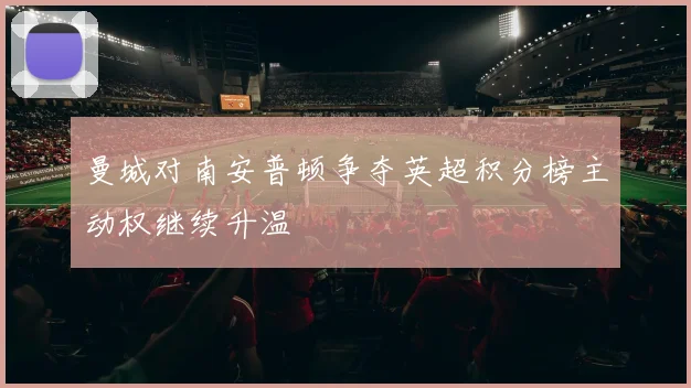 曼城对南安普顿争夺英超积分榜主动权继续升温