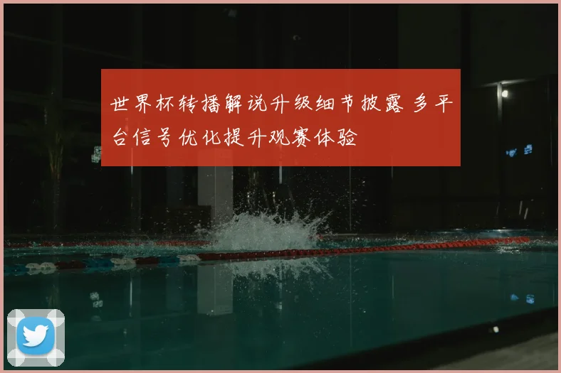 世界杯转播解说升级细节披露 多平台信号优化提升观赛体验