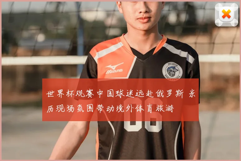 世界杯观赛中国球迷远赴俄罗斯 亲历现场氛围带动境外体育旅游