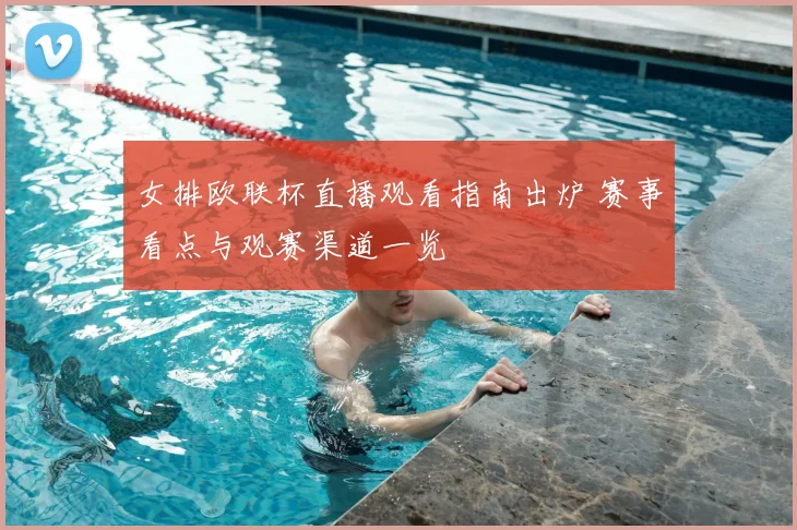 女排欧联杯直播观看指南出炉 赛事看点与观赛渠道一览