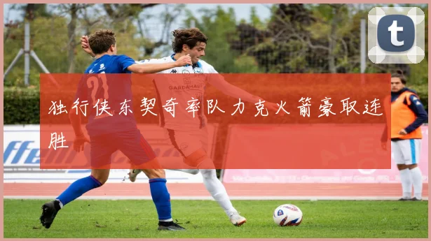 独行侠东契奇率队力克火箭豪取连胜