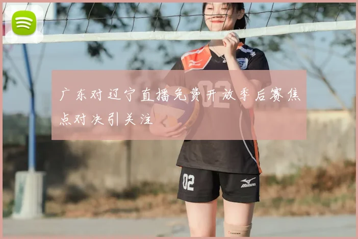 广东对辽宁直播免费开放季后赛焦点对决引关注