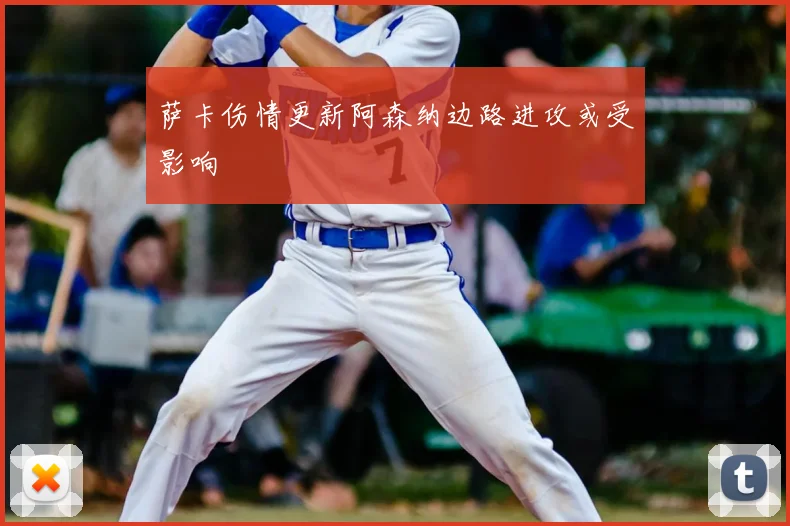 萨卡伤情更新阿森纳边路进攻或受影响