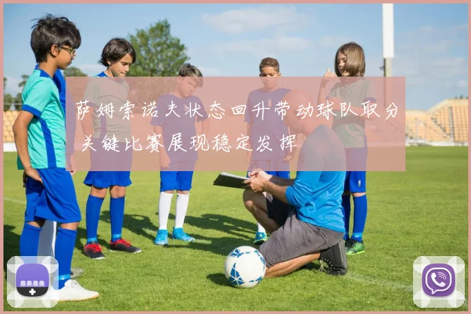 萨姆索诺夫状态回升带动球队取分 关键比赛展现稳定发挥