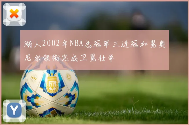 湖人2002年NBA总冠军三连冠加冕奥尼尔领衔完成卫冕壮举