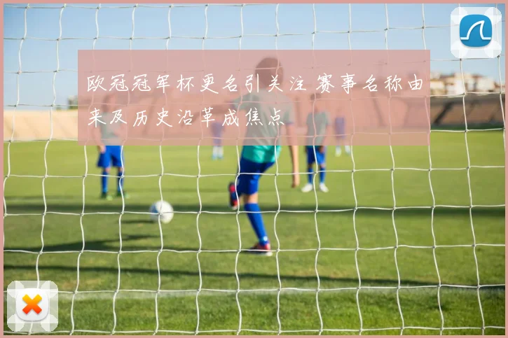 欧冠冠军杯更名引关注 赛事名称由来及历史沿革成焦点