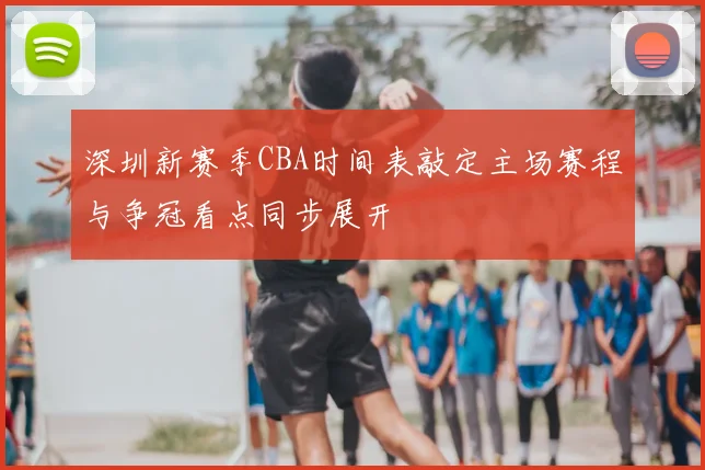 深圳新赛季CBA时间表敲定主场赛程与争冠看点同步展开