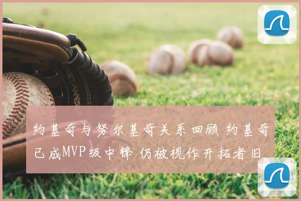 约基奇与努尔基奇关系回顾 约基奇已成MVP级中锋 仍被视作开拓者旧将对手焦点