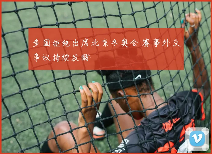多国拒绝出席北京冬奥会 赛事外交争议持续发酵