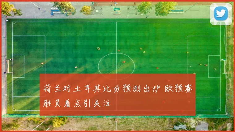 荷兰对土耳其比分预测出炉 欧预赛胜负看点引关注