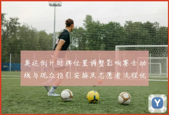 奥运倒计时牌位置调整影响赛会动线与观众指引安排及志愿者流程优化