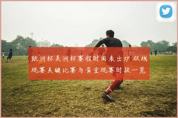 欧洲杯美洲杯赛程时间表出炉 双线观赛关键比赛与黄金观赛时段一览