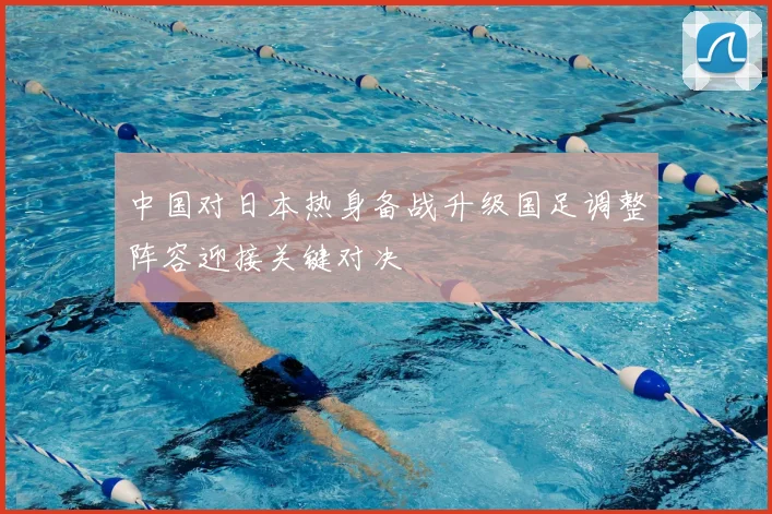 中国对日本热身备战升级国足调整阵容迎接关键对决