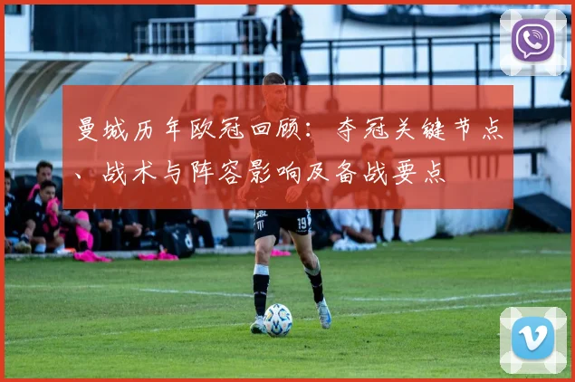 曼城历年欧冠回顾:夺冠关键节点、战术与阵容影响及备战要点