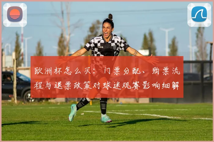 欧洲杯怎么买：门票分配、购票流程与退票政策对球迷观赛影响细解