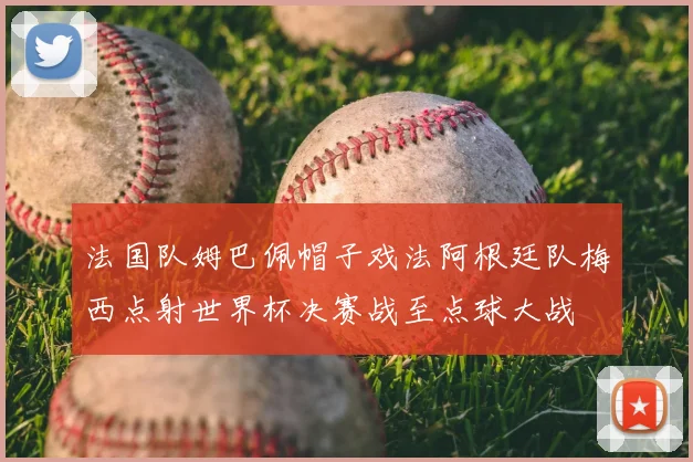 法国队姆巴佩帽子戏法阿根廷队梅西点射世界杯决赛战至点球大战