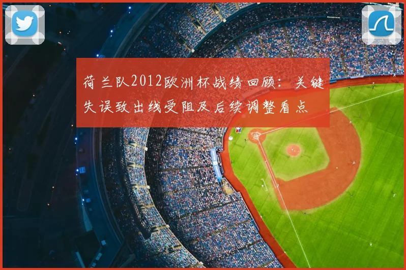 荷兰队2012欧洲杯战绩回顾：关键失误致出线受阻及后续调整看点