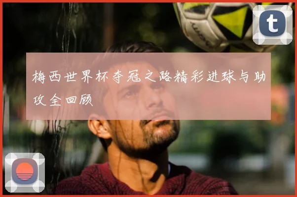 梅西世界杯夺冠之路精彩进球与助攻全回顾