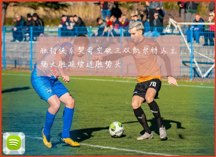 独行侠东契奇空砍三双凯尔特人主场大胜延续连胜势头