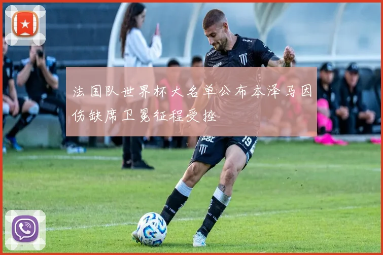 法国队世界杯大名单公布本泽马因伤缺席卫冕征程受挫