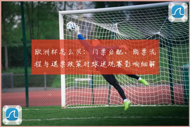 欧洲杯怎么买：门票分配、购票流程与退票政策对球迷观赛影响细解