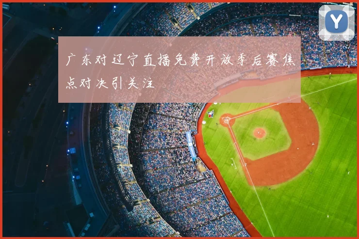 广东对辽宁直播免费开放季后赛焦点对决引关注