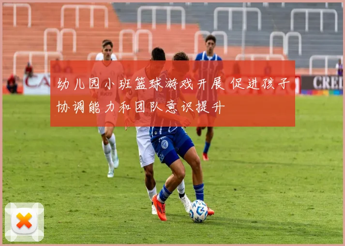 幼儿园小班篮球游戏开展 促进孩子协调能力和团队意识提升