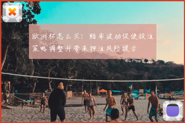 欧洲杯怎么买：赔率波动促使投注策略调整并带来押注风险提示