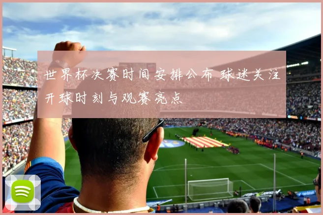 世界杯决赛时间安排公布 球迷关注开球时刻与观赛亮点