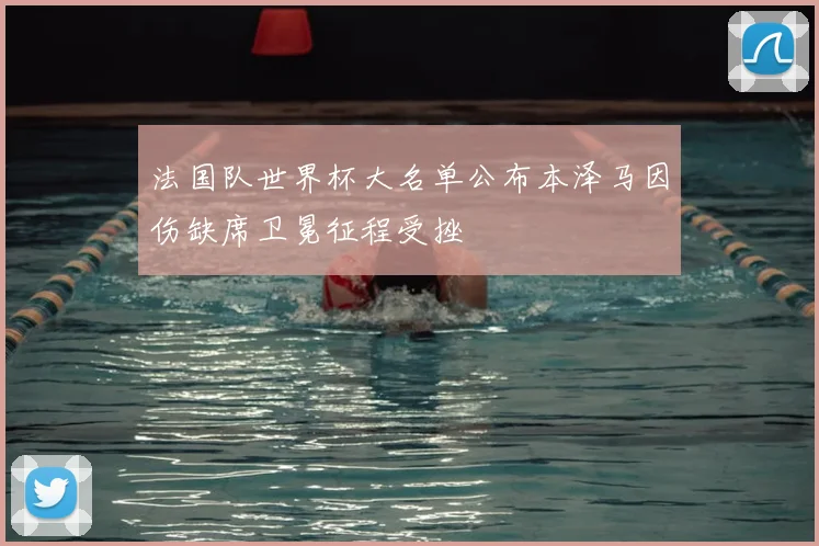 法国队世界杯大名单公布本泽马因伤缺席卫冕征程受挫