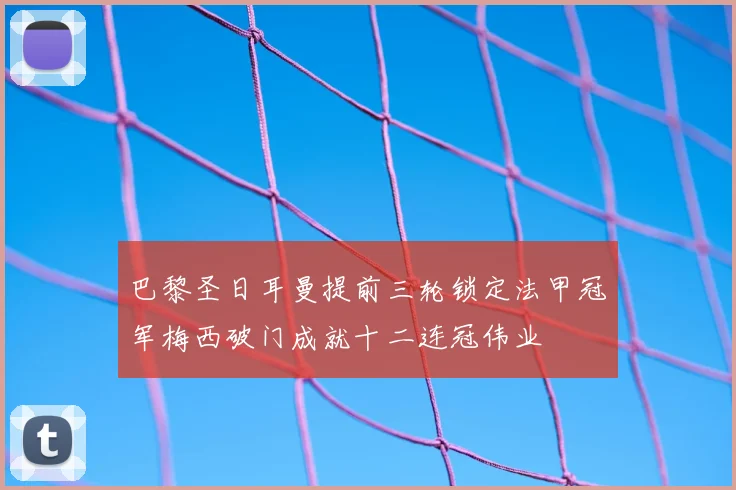 巴黎圣日耳曼提前三轮锁定法甲冠军梅西破门成就十二连冠伟业