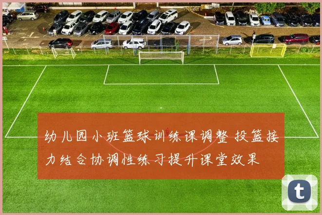 幼儿园小班篮球训练课调整 投篮接力结合协调性练习提升课堂效果