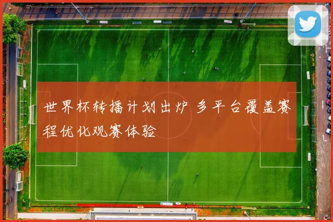 世界杯转播计划出炉 多平台覆盖赛程优化观赛体验