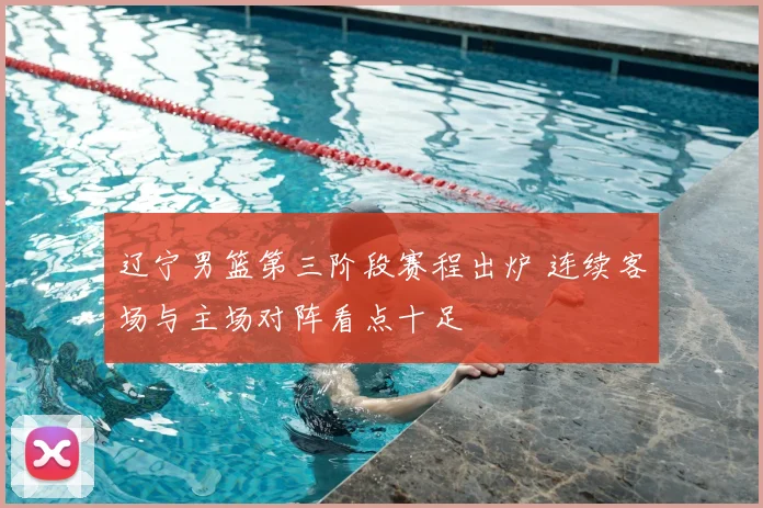 辽宁男篮第三阶段赛程出炉 连续客场与主场对阵看点十足