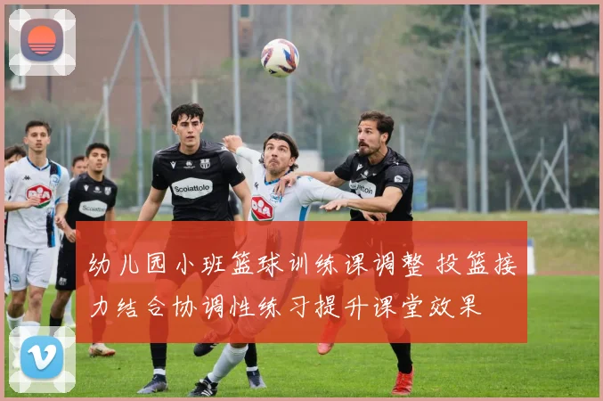 幼儿园小班篮球训练课调整 投篮接力结合协调性练习提升课堂效果