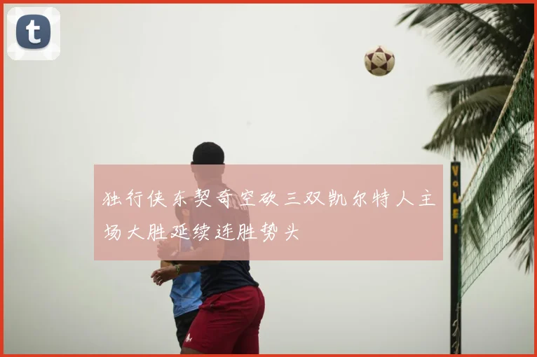 独行侠东契奇空砍三双凯尔特人主场大胜延续连胜势头